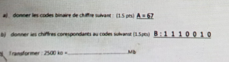 donner les codes binaire de chiffre suivant : (1.5 pts) _ A=67
b) donner ies chiffres corespondants au codes sulvanst (1.5pts) _ B:1110010
Transformer : 2500ko= _ MD