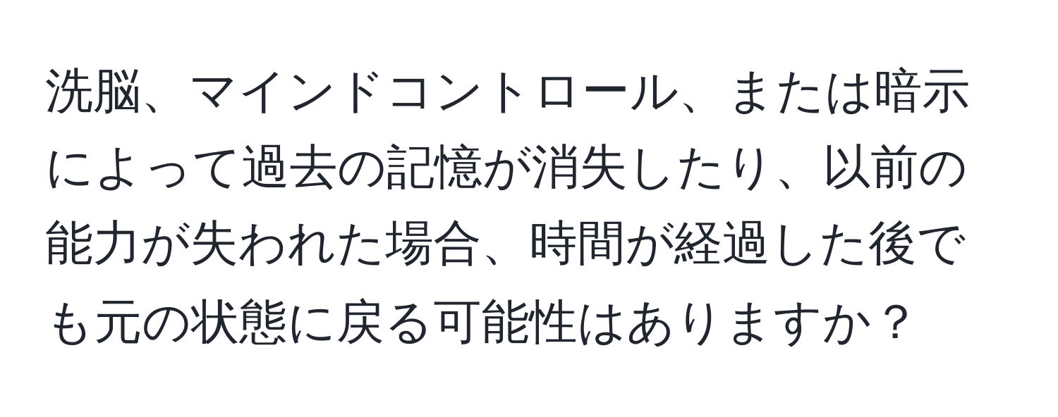 洗脳、マインドコントロール、または暗示によって過去の記憶が消失したり、以前の能力が失われた場合、時間が経過した後でも元の状態に戻る可能性はありますか？