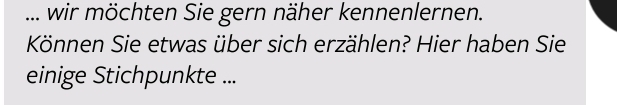 ... wir möchten Sie gern näher kennenlernen. 
Können Sie etwas über sich erzählen? Hier haben Sie 
einige Stichpunkte ...