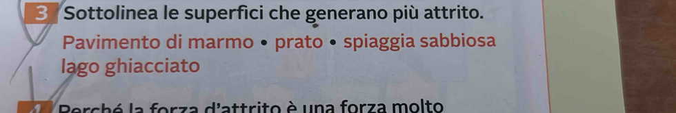 Sottolinea le superfici che generano più attrito. 
Pavimento di marmo • prato • spiaggia sabbiosa 
lago ghiacciato 
Berché la forza d'attrito è una forza molto