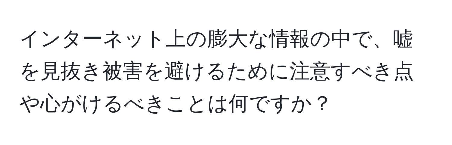 インターネット上の膨大な情報の中で、嘘を見抜き被害を避けるために注意すべき点や心がけるべきことは何ですか？