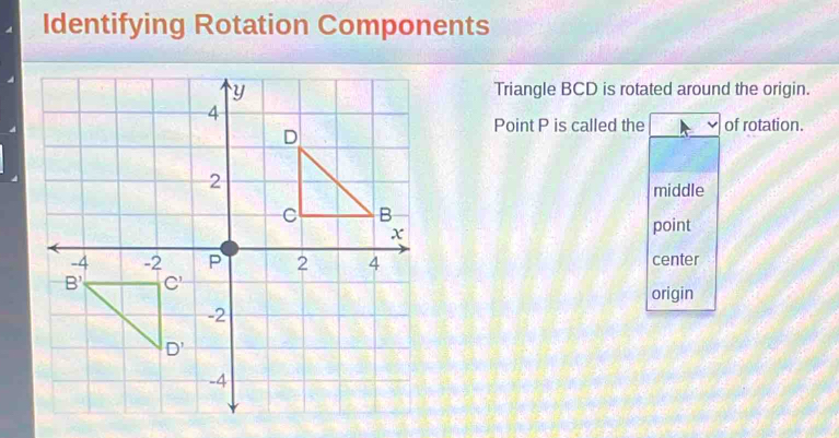 Identifying Rotation Components
Triangle BCD is rotated around the origin.
Point P is called the of rotation.
middle
point
center
origin