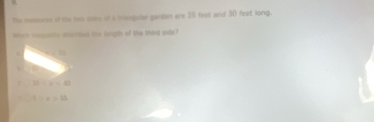 The measures of the two sides of a triangular garden are 25 feet and 30 feet long.
Which insquality aeicribes the longth of the third side?
A
C 20
5>x>55
