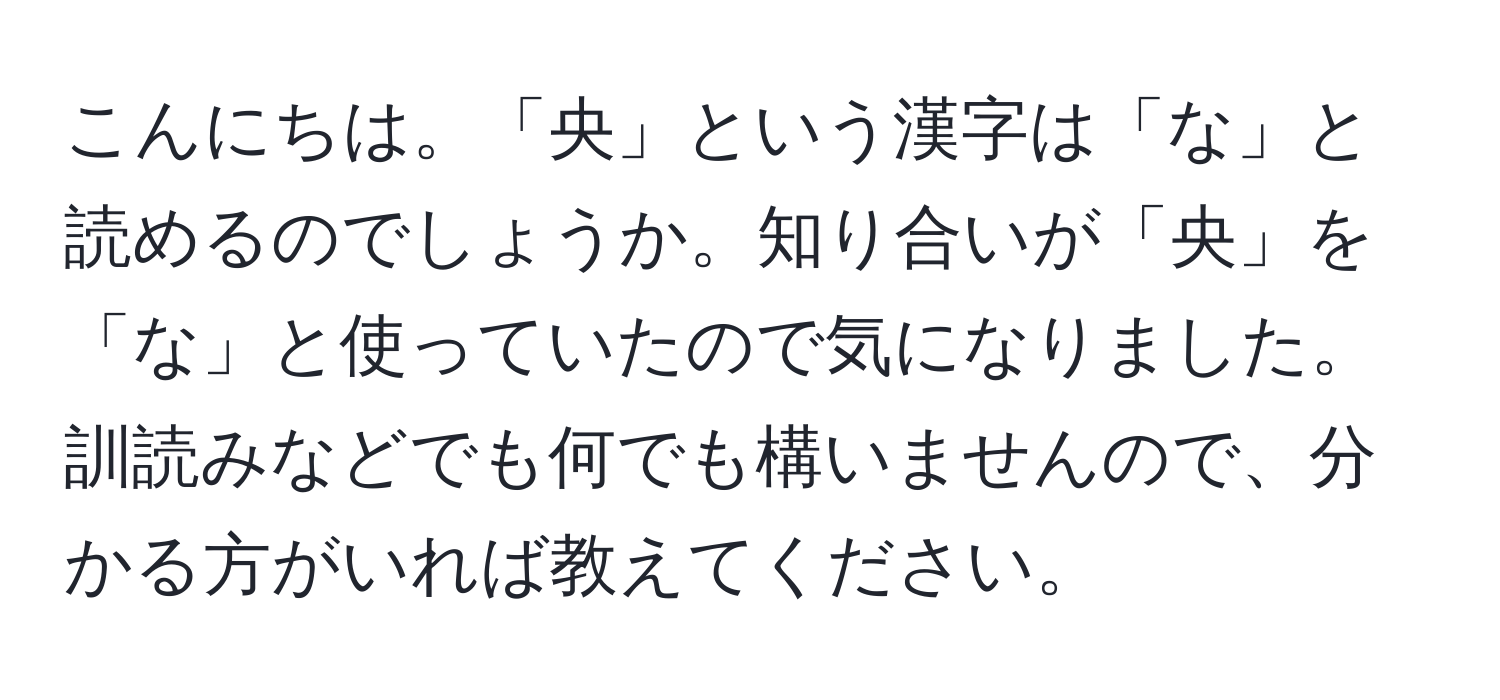 こんにちは。「央」という漢字は「な」と読めるのでしょうか。知り合いが「央」を「な」と使っていたので気になりました。訓読みなどでも何でも構いませんので、分かる方がいれば教えてください。