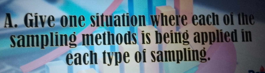 Give one situation where each of the 
sampling methods is being applied in 
each type of sampling.