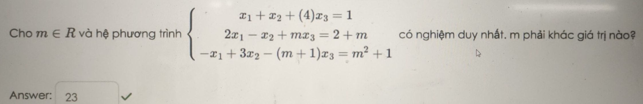 Cho m∈ R và hệ phương trình beginarrayl x_1+x_2+(4)x_3=1 2x_1-x_2+mx_3=2+m -x_1+3x_2-(m+1)x_3=m^2+1endarray. có nghiệm duy nhất. m phải khác giá trị nào? 
Answer: 23