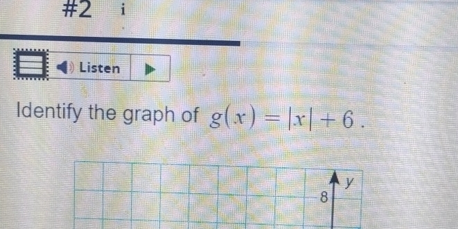 #2 i 
Listen 
Identify the graph of g(x)=|x|+6.