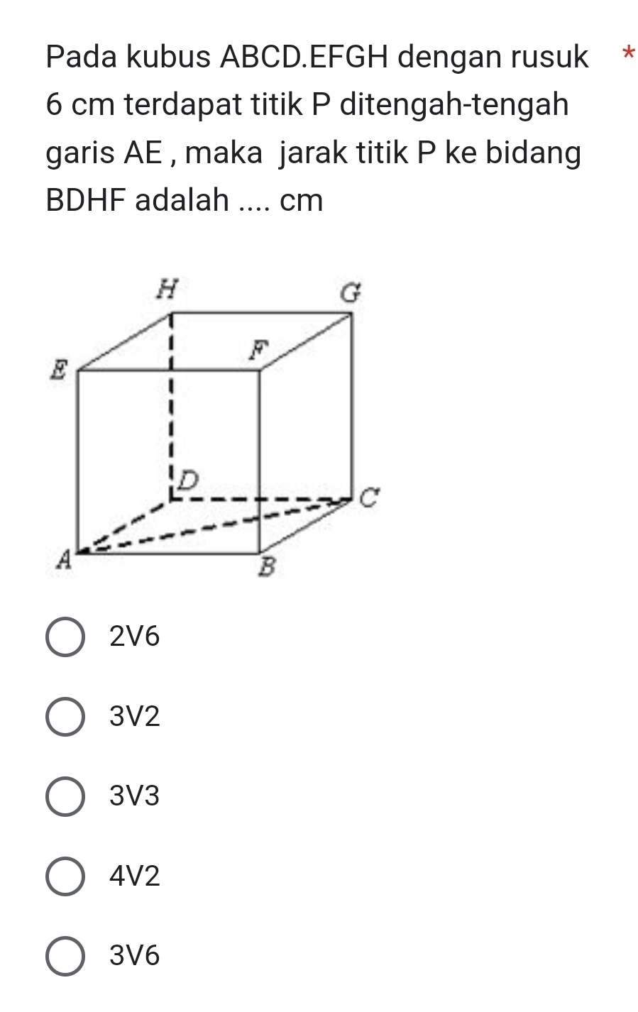 Pada kubus ABCD. EFGH dengan rusuk *
6 cm terdapat titik P ditengah-tengah
garis AE , maka jarak titik P ke bidang
BDHF adalah_ ... cm
2V6
3V2
3V3
4V2
3V6