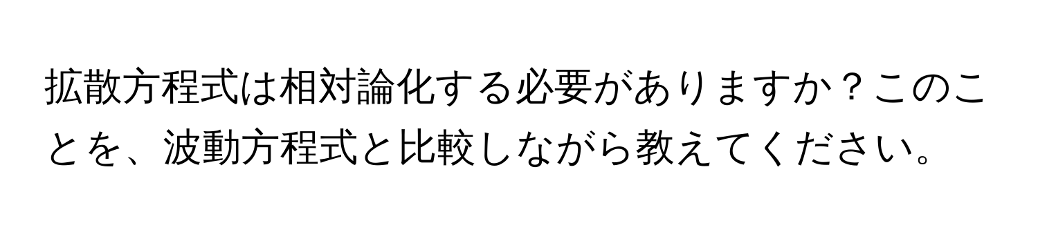 拡散方程式は相対論化する必要がありますか？このことを、波動方程式と比較しながら教えてください。