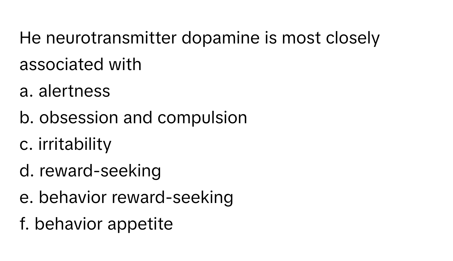 He neurotransmitter dopamine is most closely associated with  
a. alertness  
b. obsession and compulsion  
c. irritability  
d. reward-seeking  
e. behavior reward-seeking  
f. behavior appetite