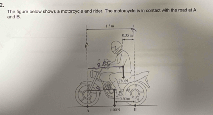 The figure below shows a motorcycle and rider. The motorcycle is in contact with the road at A
and B. 
A