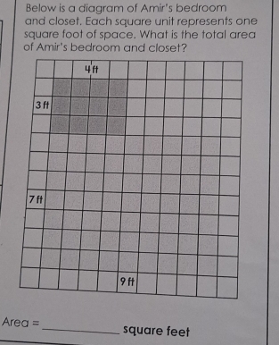 Below is a diagram of Amir's bedroom 
and closet. Each square unit represents one
square foot of space. What is the total area 
of Amir's bedroom and closet?
4 ft
3
7 ft
9 ft
Area = _ square feet