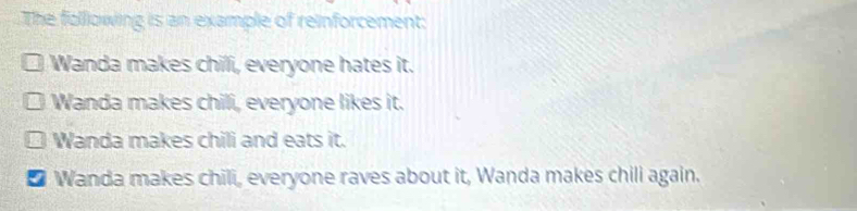 The following is an example of reinforcement:
Wanda makes chili, everyone hates it.
Wanda makes chili, everyone likes it.
Wanda makes chili and eats it.
* Wanda makes chili, everyone raves about it, Wanda makes chili again.