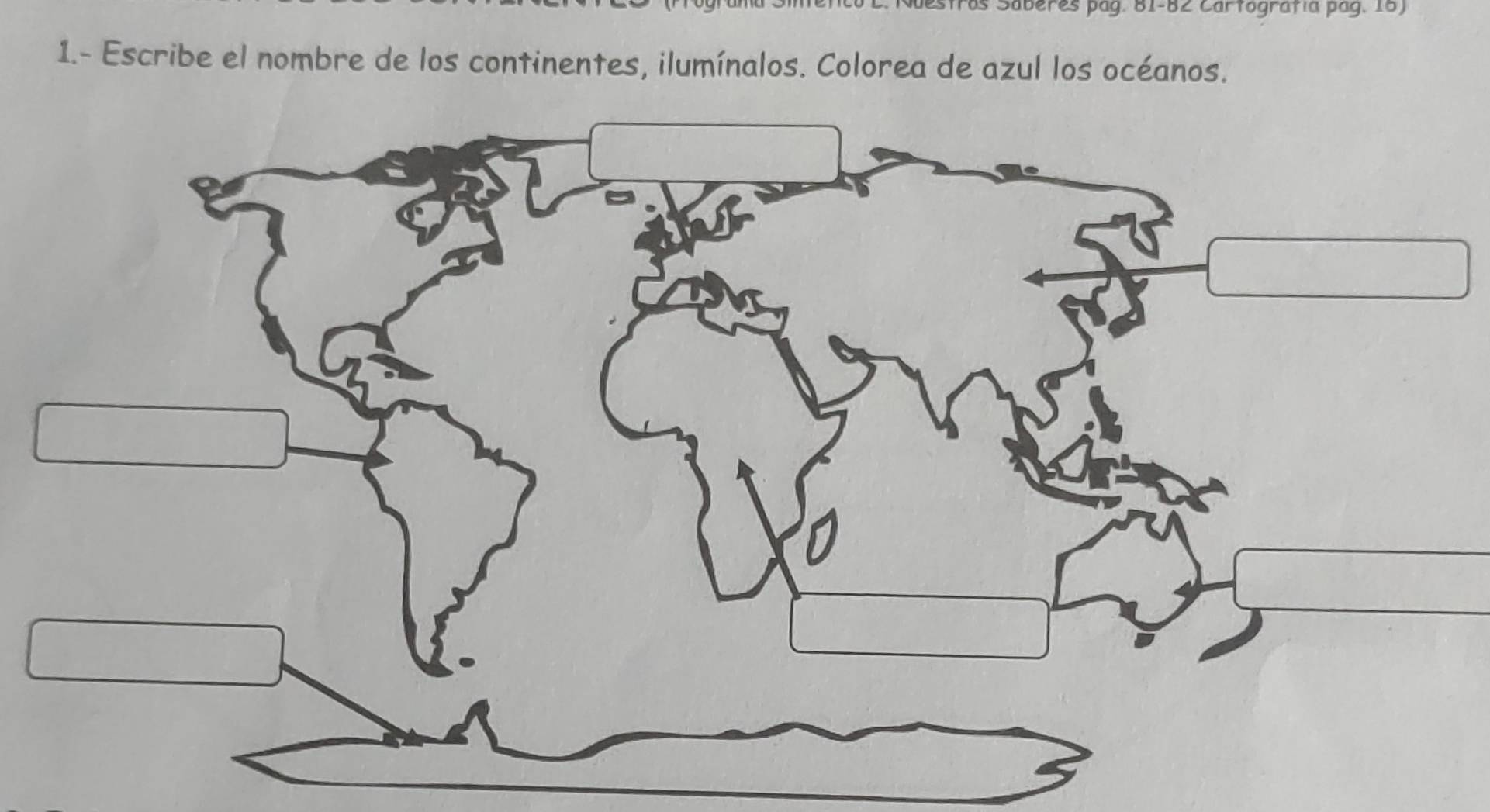 Saberes pág. 81-82 Cartográfía pág. 18) 
1.- Escribe el nombre de los continentes, ilumínalos. Colorea de azul los océanos.