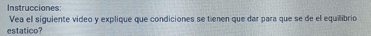 Instrucciones: 
Vea el siguiente video y explique que condiciones se tienen que dar para que se de el equilibrio 
estatico?