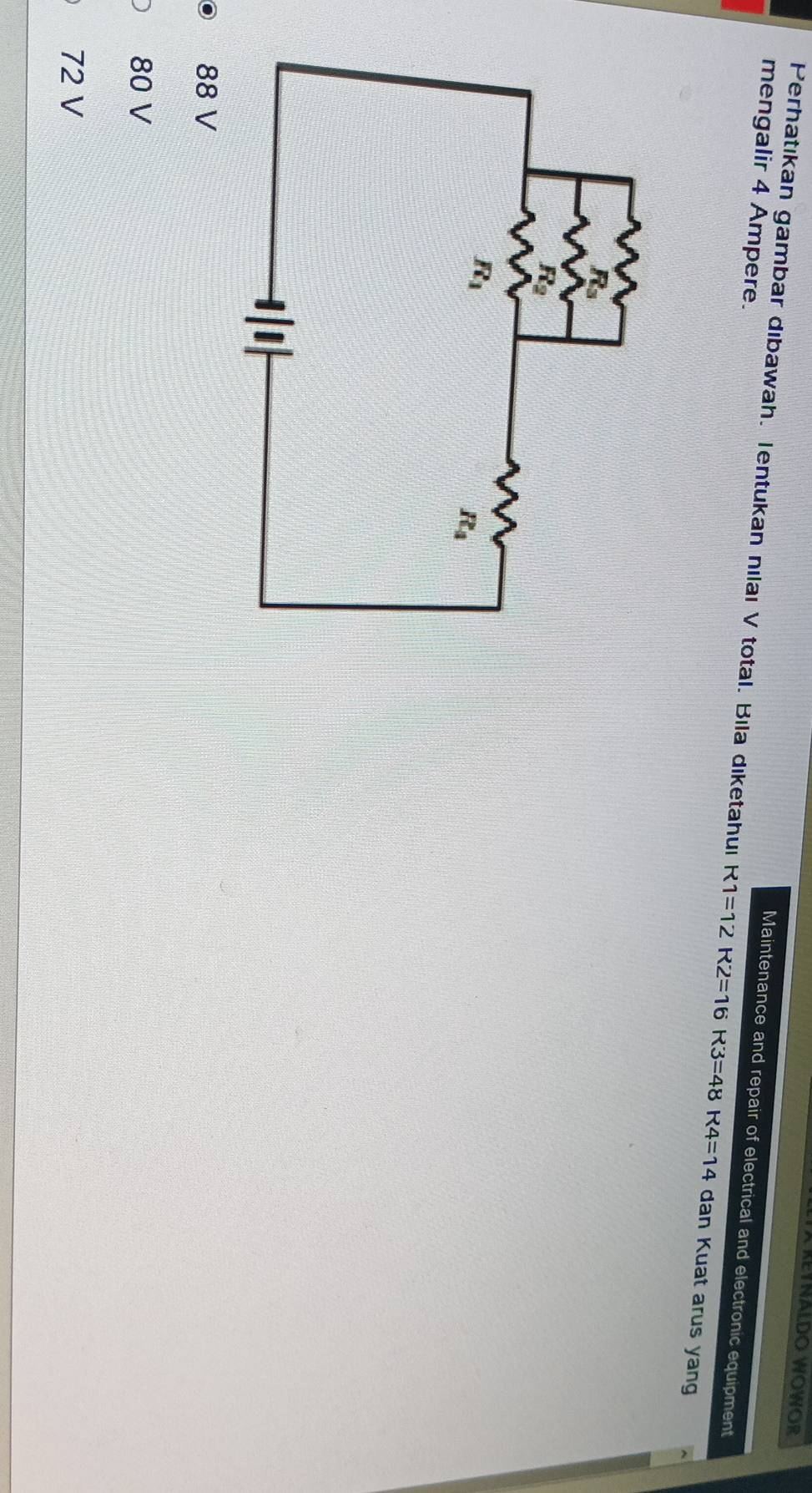 LLTA REYNALDO WOWOR
mengalir 4 Ampere.
Maintenance and repair of electrical and electronic equipment
Perhatıkan gambar dıbawah. Tentukan nılaı V total. Bila dıketahui R1=12R2=16R3=48R4=14 dan Kuat arus yang
88 V
80 V
72 V