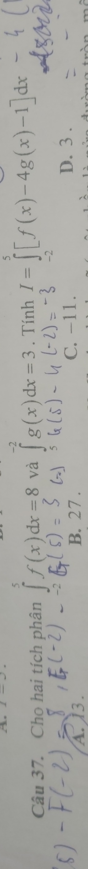 Cho hai tích phân ∈tlimits _0^5f(x)dx=8 và ∈tlimits _(-2)^(-2)g(x)dx=3. Tính I=∈t [f(x)-4g(x)-1]dx
A. 1 C. -11.
D. 3.
B. 27.