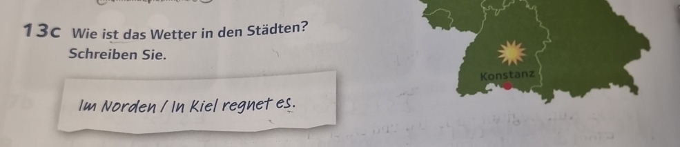 13c Wie ist das Wetter in den Städten? 
Schreiben Sie. 
Konstanz 
Im Norden / In Kiel regnet es.