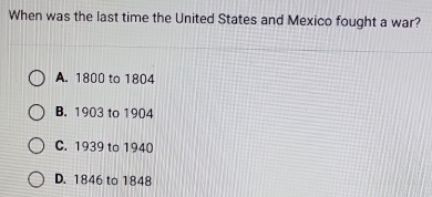 When was the last time the United States and Mexico fought a war?
A. 1800 to 1804
B. 1903 to 1904
C. 1939 to 1940
D. 1846 to 1848