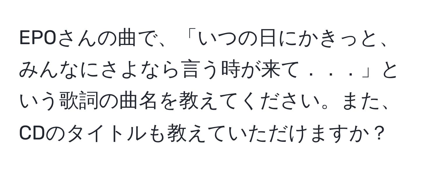 EPOさんの曲で、「いつの日にかきっと、みんなにさよなら言う時が来て．．．」という歌詞の曲名を教えてください。また、CDのタイトルも教えていただけますか？