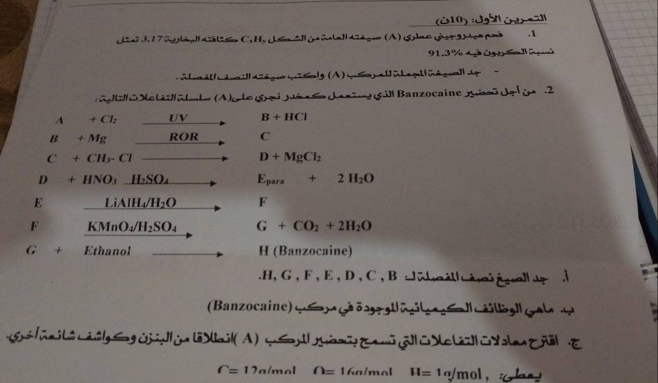 (810) :JgS Oeu
Liar 3, 17 2li| l Cx Hy J < il ga i|a]| 4iéguo (A) (6las (279) deo poi . 1
 91.3 % d ( i
Lébo ééoi Gégo wö Solg (A) u éorellül ea tüéuall e 
z o Notizatate (A)o te g ai pi S docina il Banzocaine Absi de tin 2
A +Cl_2 UV B+HCl
B+Mg R OR C
C +CH_3-Cl
D+MgCl_2
D  1/2  +HNO_3_ H_2SO_4 E_para+2H_2O
E _ LiAIH_4/H_2O
F
F KMnO_4/H_2SO_4
G+CO_2+2H_2O
G+ Ethanol H(Banzocaine) .H, G, F, E, D, C, B Ji hoét éoi gua l 
(Banzocaine)y çõa alol cailèal çe 
g|wai|iiggwji||in i|(A) φ| in u || chi| yla|
C=12a/mol ∩ =1 6a/mol H=1a/mol , iGhny