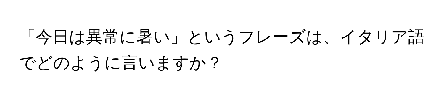 「今日は異常に暑い」というフレーズは、イタリア語でどのように言いますか？