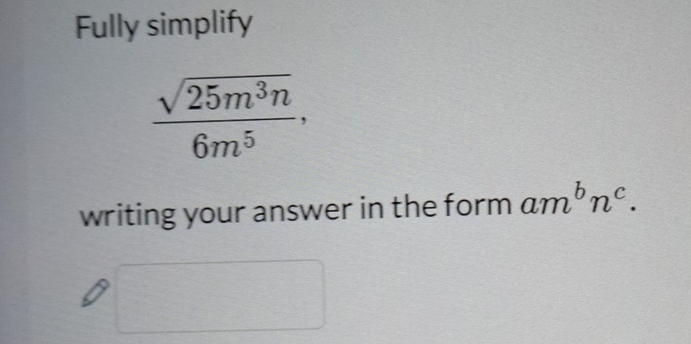 Fully simplify
 sqrt(25m^3n)/6m^5 , 
writing your answer in the form am^bn^c.