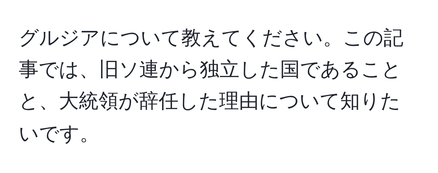 グルジアについて教えてください。この記事では、旧ソ連から独立した国であることと、大統領が辞任した理由について知りたいです。