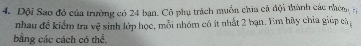 Đội Sao đỏ của trường có 24 bạn. Cô phụ trách muốn chia cả đội thành các nhóm( F 
nhau đề kiểm tra vệ sinh lớp học, mỗi nhóm có ít nhất 2 bạn. Em hãy chia giúp cộạ 
bằng các cách có thể.