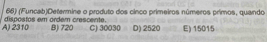 (Funcab)Determine o produto dos cinco primeiros números primos, quando
dispostos em ordem crescente.
A) 2310 B) 720 C) 30030 D) 2520 E) 15015