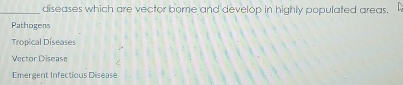 diseases which are vector bome and develop in highly populated areas.
Pathogens
Tropical Diseases
Vector Disease
Emergent Infectious Disease