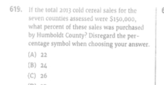 If the total 2013 cold cereal sales for the
seven counties assessed were $150,000,
what percent of these sales was purchased
by Humboldt County? Disregard the per-
centage symbol when choosing your answer.
(A) 22
(B) 24
(C) 26