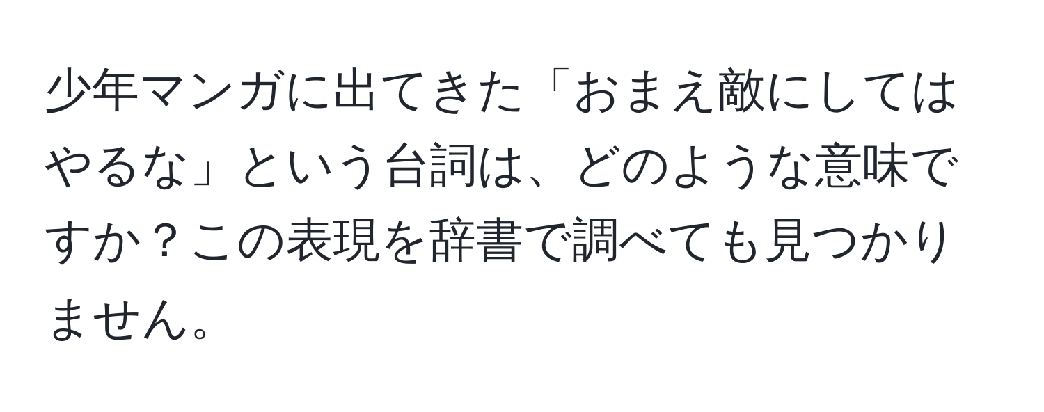 少年マンガに出てきた「おまえ敵にしてはやるな」という台詞は、どのような意味ですか？この表現を辞書で調べても見つかりません。