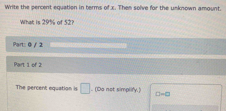 Write the percent equation in terms of x. Then solve for the unknown amount. 
What is 29% of 52? 
Part: 0 / 2 
Part 1 of 2 
The percent equation is □. (Do not simplify.)
□ =□