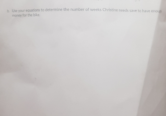 Use your equations to determine the number of weeks Christine needs save to have enoug 
money for the bike.