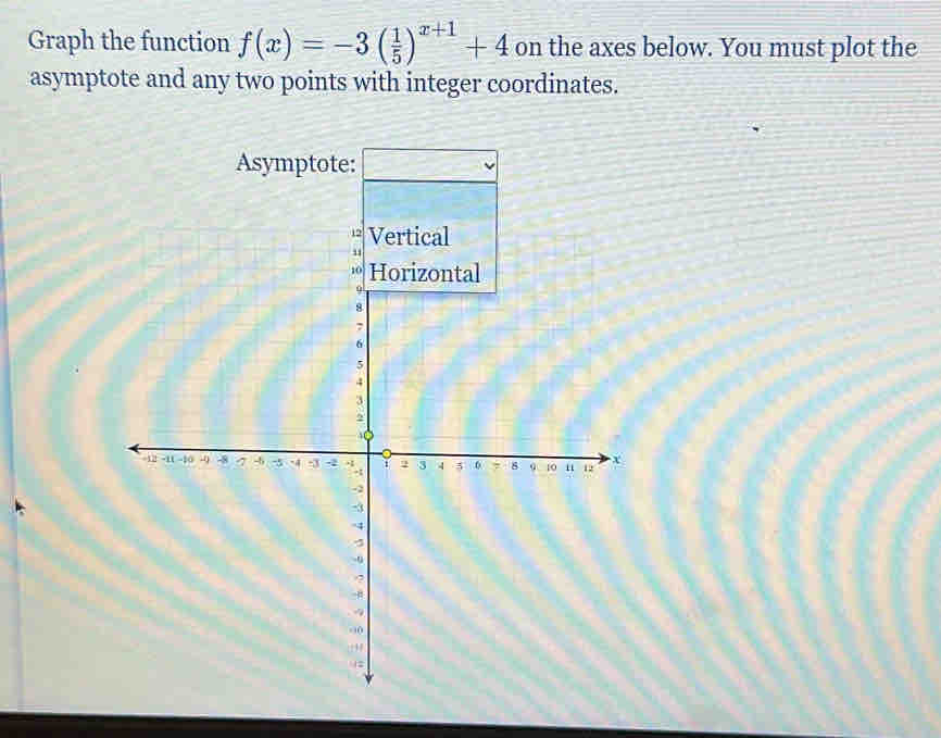 Graph the function f(x)=-3( 1/5 )^x+1+4 on the axes below. You must plot the 
asymptote and any two points with integer coordinates.