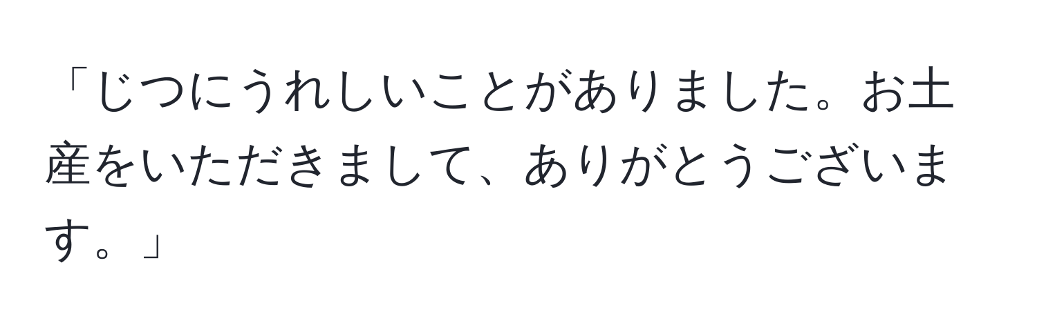 「じつにうれしいことがありました。お土産をいただきまして、ありがとうございます。」