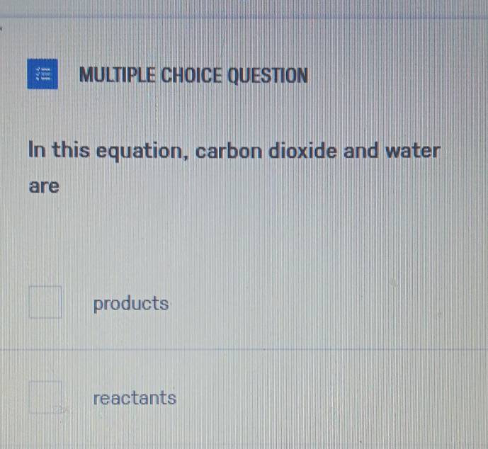 QUESTION 
In this equation, carbon dioxide and water 
are 
products 
reactants