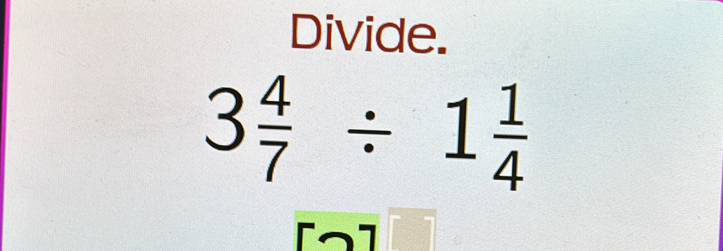 Divide.
3 4/7 / 1 1/4 
[2]