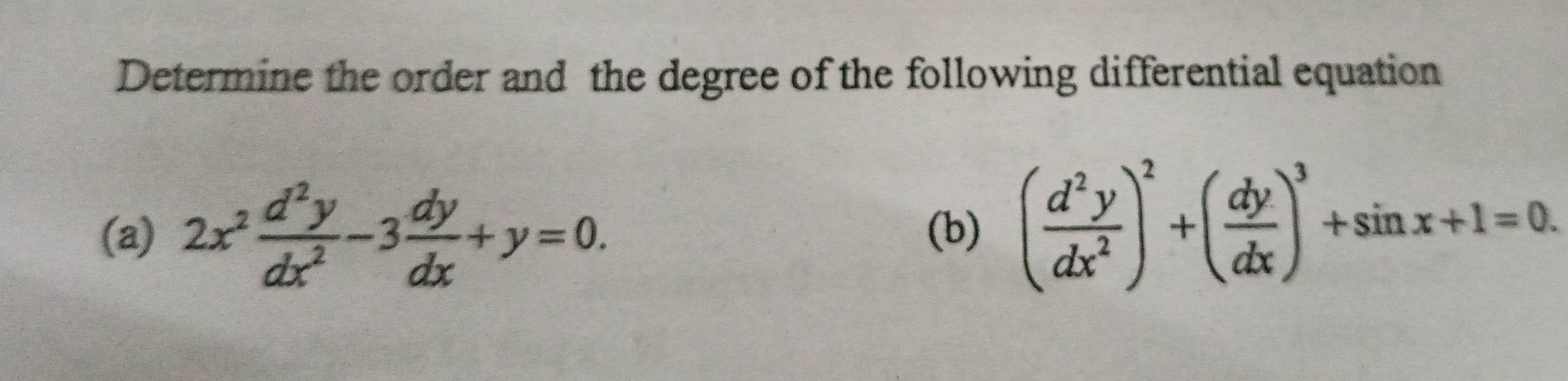 Determine the order and the degree of the following differential equation
(a) 2x^2 d^2y/dx^2 -3 dy/dx +y=0. (b) ( d^2y/dx^2 )^2+( dy/dx )^3+sin x+1=0.