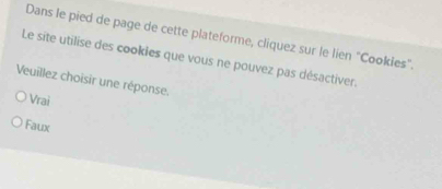 Dans le pied de page de cette plateforme, cliquez sur le lien "Cookies".
Le site utilise des cookies que vous ne pouvez pas désactiver.
Veuillez choisir une réponse.
Vrai
Faux