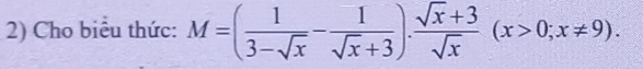 Cho biểu thức: M=( 1/3-sqrt(x) - 1/sqrt(x)+3 ). (sqrt(x)+3)/sqrt(x) (x>0;x!= 9).