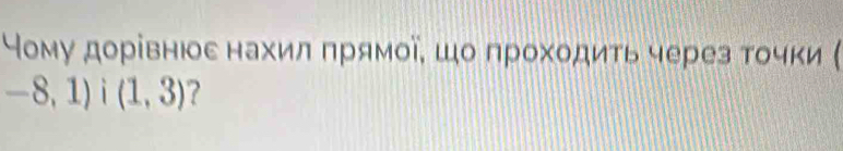 Ному дорίвнюое нахил πрямοῖΕ шо πрохοдить через тοчки (
-8,1) 1 (1,3) 7