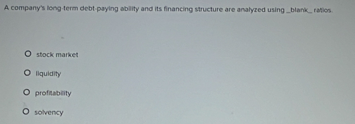 A company's long-term debt-paying ability and its financing structure are analyzed using _blank_ ratios.
stock market
liquidity
profitability
solvency