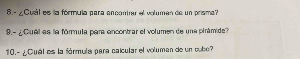 8.- ¿Cuál es la fórmula para encontrar el volumen de un prisma? 
9.- ¿Cuál es la fórmula para encontrar el volumen de una pirámide? 
10.- ¿Cuál es la fórmula para calcular el volumen de un cubo?