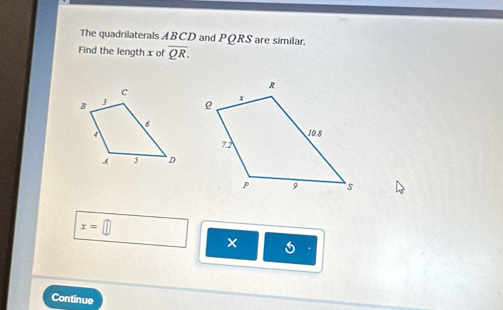 The quadrilaterals ABCD and QRS I are similar. 
Find the length x of overline QR.
x=□
× 
Continue