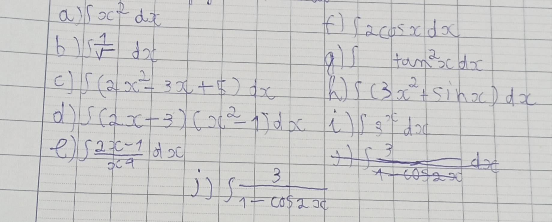 ∈t x^2dx ff) ∈t 2cos xdx
b) ∈t  1/sqrt() dx
9ls =frac = □ /□   tan^2xdx
c) ∈t (2x^2-3x+5)dx ∈t (3x^2+sin x)dx
ol) ∈t (2x-3)(x^2-1)dx ) ∈t 3^xdx
e) ∈t  (2x-1)/x^4 dx
∈t  3/1-cos 2x dx
j7 ∈t  3/1-cos 2x 