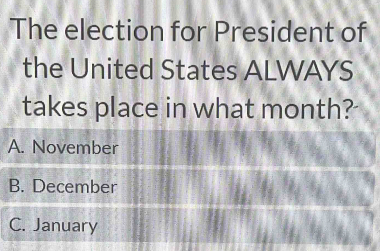 The election for President of
the United States ALWAYS
takes place in what month?
A. November
B. December
C. January