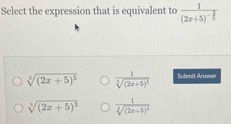 Select the expression that is equivalent to frac 1(2x+5)^- 3/5 
sqrt[3]((2x+5)^5) frac 1sqrt[5]((2x+5)^3) Submit Answer
sqrt[5]((2x+5)^3) frac 1sqrt[3]((2x+5)^5)