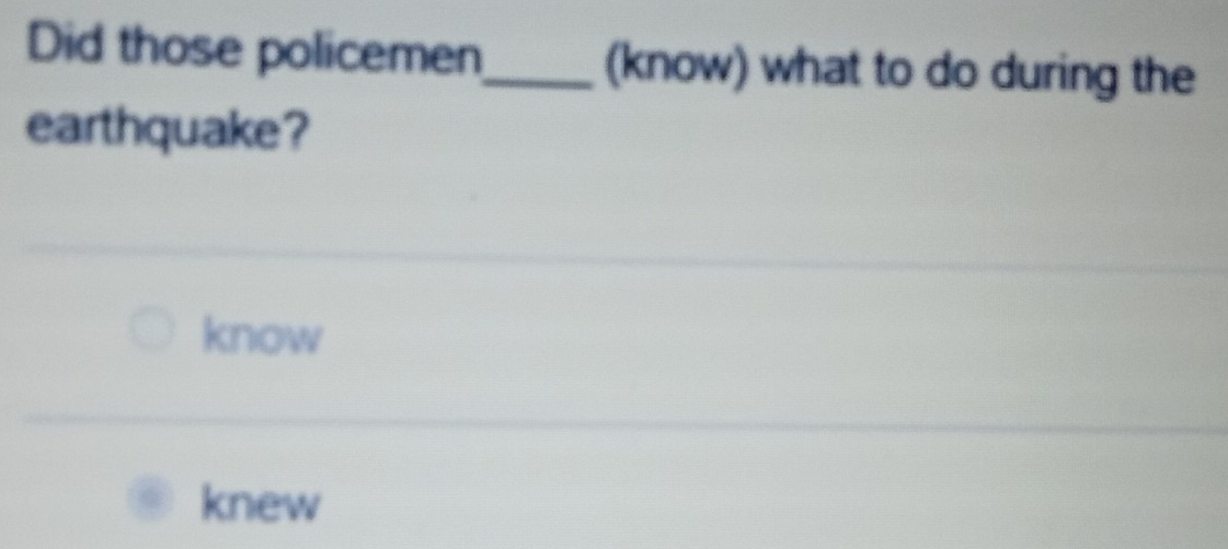 Did those policemen_ (know) what to do during the
earthquake?
know
knew